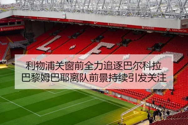 利物浦关窗前全力追逐巴尔科拉 巴黎姆巴耶离队前景持续引发关注