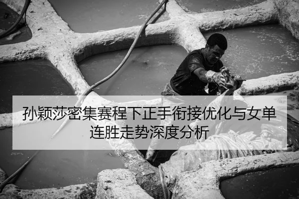 孙颖莎密集赛程下正手衔接优化与女单连胜走势深度分析