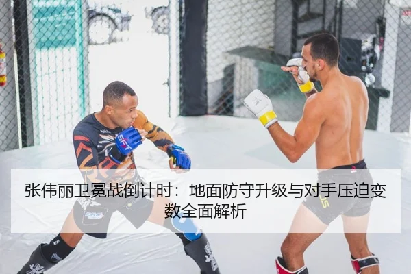 张伟丽卫冕战倒计时：地面防守升级与对手压迫变数全面解析